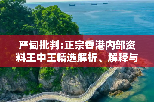 严词批判:正宗香港内部资料王中王精选解析、解释与落实