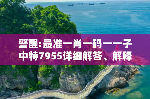 警醒:最准一肖一码一一子中特7955详细解答、解释与落实