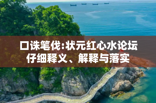 口诛笔伐:状元红心水论坛仔细释义、解释与落实