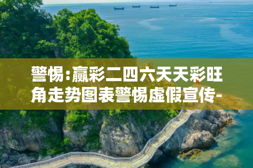警惕:赢彩二四六天天彩旺角走势图表警惕虚假宣传-全面释义