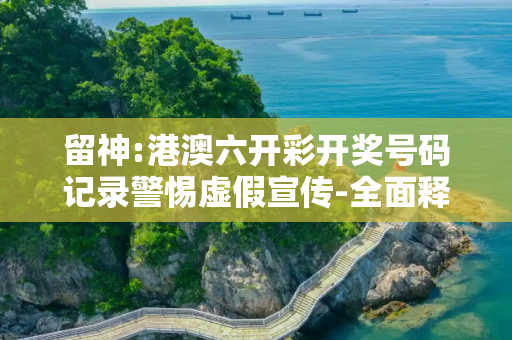 留神:港澳六开彩开奖号码记录警惕虚假宣传-全面释义、解释与落实