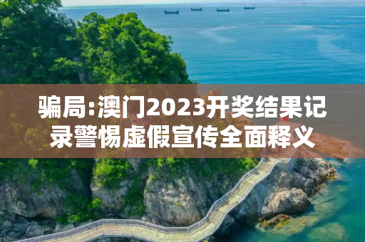 骗局:澳门2023开奖结果记录警惕虚假宣传全面释义