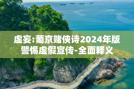 虚妄:葡京赌侠诗2024年版警惕虚假宣传-全面释义
