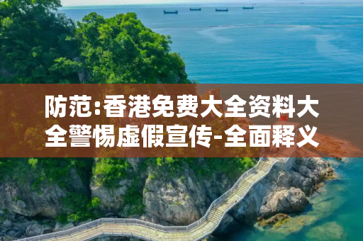 防范:香港免费大全资料大全警惕虚假宣传-全面释义、解释与落实