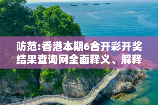 防范:香港本期6合开彩开奖结果查询网全面释义、解释与落实