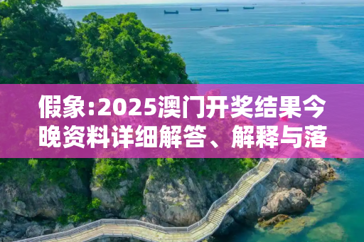 假象:2025澳门开奖结果今晚资料详细解答、解释与落实