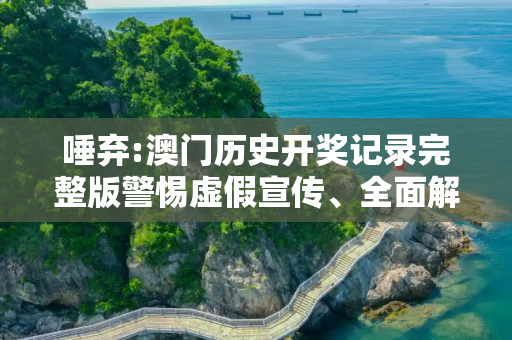 唾弃:澳门历史开奖记录完整版警惕虚假宣传、全面解答与解释