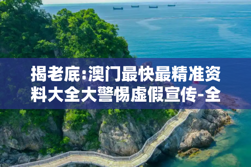 揭老底:澳门最快最精准资料大全大警惕虚假宣传-全面释义