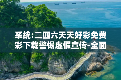 系统:二四六天天好彩免费彩下载警惕虚假宣传-全面释义、解释与落实
