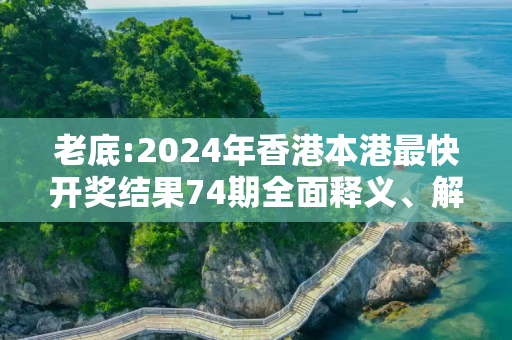 老底:2024年香港本港最快开奖结果74期全面释义、解释与落实