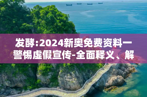 发酵:2024新奥免费资料一警惕虚假宣传-全面释义、解释与落实