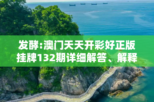 发酵:澳门天天开彩好正版挂牌132期详细解答、解释与落实