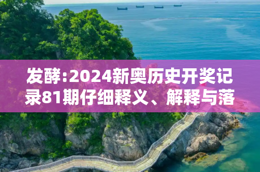 发酵:2024新奥历史开奖记录81期仔细释义、解释与落实