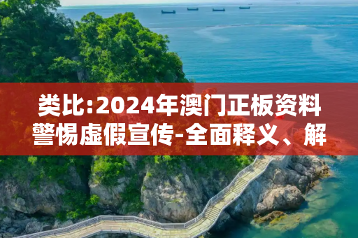 类比:2024年澳门正板资料警惕虚假宣传-全面释义、解释与落实
