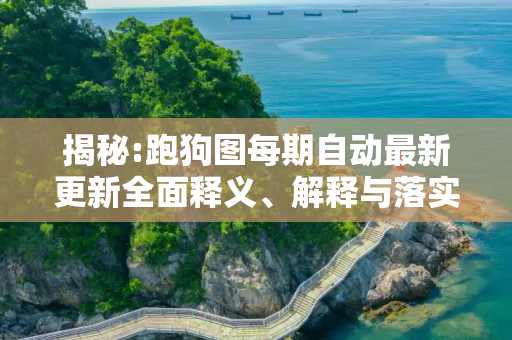 揭秘:跑狗图每期自动最新更新全面释义、解释与落实
