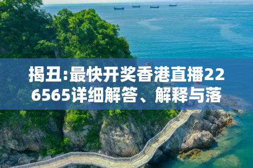 揭丑:最快开奖香港直播226565详细解答、解释与落实