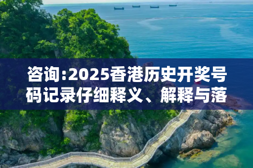 咨询:2025香港历史开奖号码记录仔细释义、解释与落实