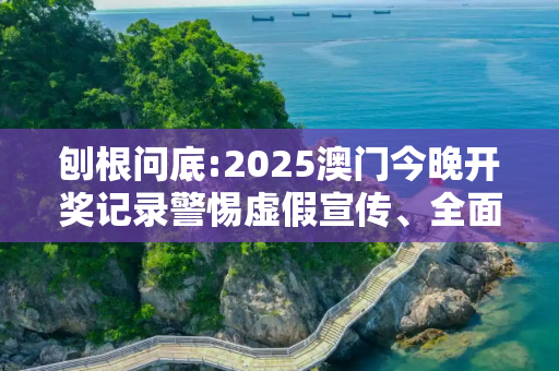 刨根问底:2025澳门今晚开奖记录警惕虚假宣传、全面解答