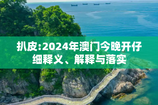 扒皮:2024年澳门今晚开仔细释义、解释与落实