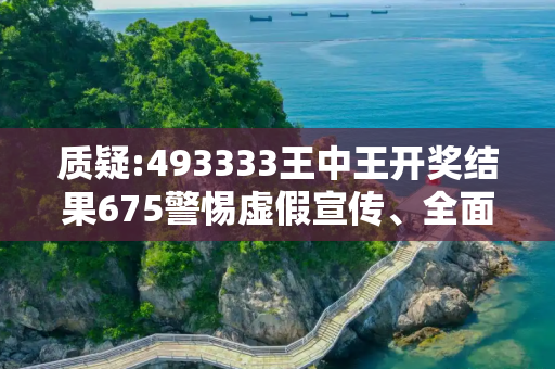 质疑:493333王中王开奖结果675警惕虚假宣传、全面解答