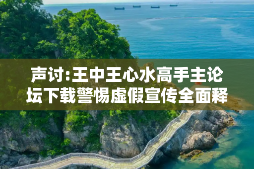 声讨:王中王心水高手主论坛下载警惕虚假宣传全面释义