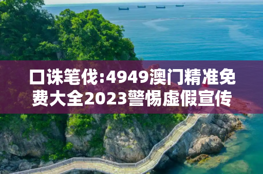口诛笔伐:4949澳门精准免费大全2023警惕虚假宣传、全面解答与解释