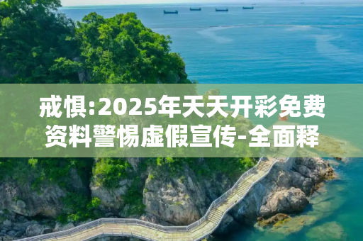 戒惧:2025年天天开彩免费资料警惕虚假宣传-全面释义