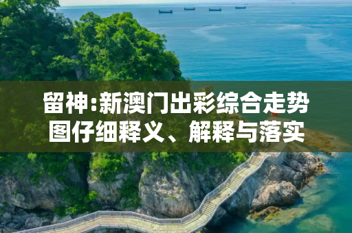 留神:新澳门出彩综合走势图仔细释义、解释与落实