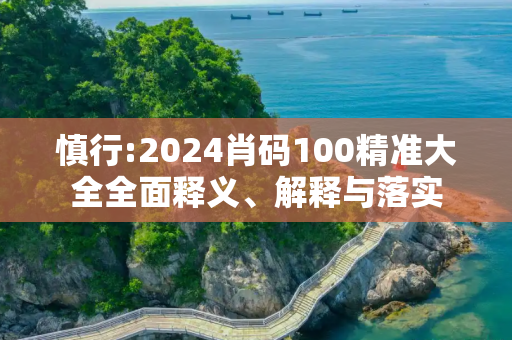 慎行:2024肖码100精准大全全面释义、解释与落实