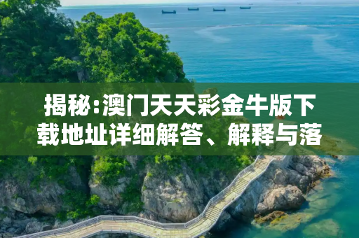 揭秘:澳门天天彩金牛版下载地址详细解答、解释与落实