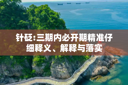 针砭:三期内必开期精准仔细释义、解释与落实