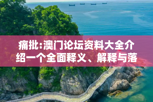 痛批:澳门论坛资料大全介绍一个全面释义、解释与落实