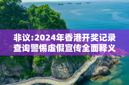非议:2024年香港开奖记录查询警惕虚假宣传全面释义