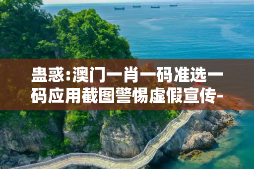 蛊惑:澳门一肖一码准选一码应用截图警惕虚假宣传-全面释义