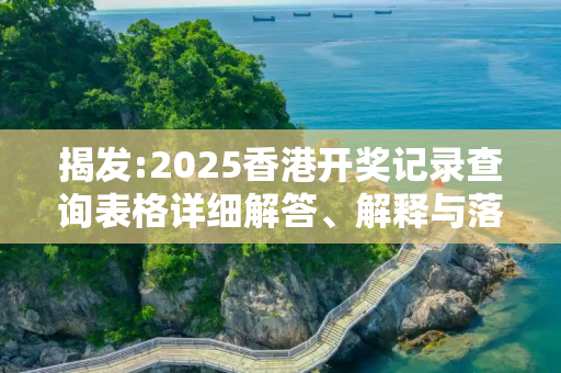 揭发:2025香港开奖记录查询表格详细解答、解释与落实