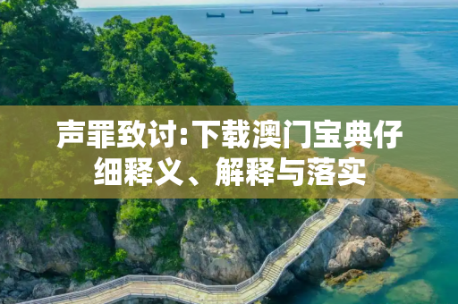 声罪致讨:下载澳门宝典仔细释义、解释与落实