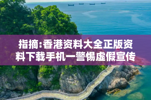 指摘:香港资料大全正版资料下载手机一警惕虚假宣传-全面释义