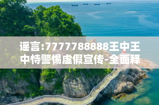谣言:7777788888王中王中恃警惕虚假宣传-全面释义