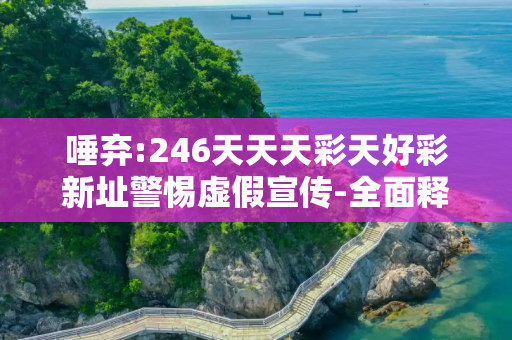 唾弃:246天天天彩天好彩新址警惕虚假宣传-全面释义、解释与落实