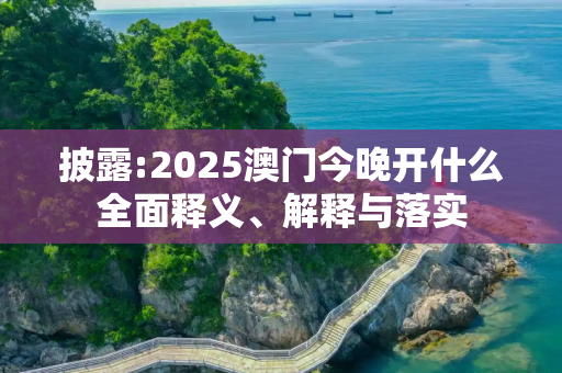 披露:2025澳门今晚开什么全面释义、解释与落实