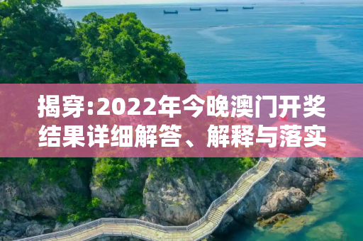 揭穿:2022年今晚澳门开奖结果详细解答、解释与落实