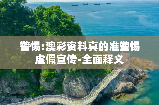 警惕:澳彩资料真的准警惕虚假宣传-全面释义
