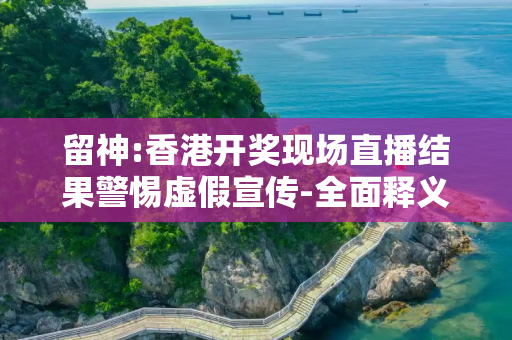 留神:香港开奖现场直播结果警惕虚假宣传-全面释义、解释与落实