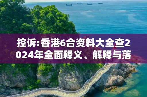 控诉:香港6合资料大全查2024年全面释义、解释与落实