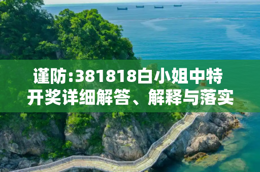 谨防:381818白小姐中特 开奖详细解答、解释与落实