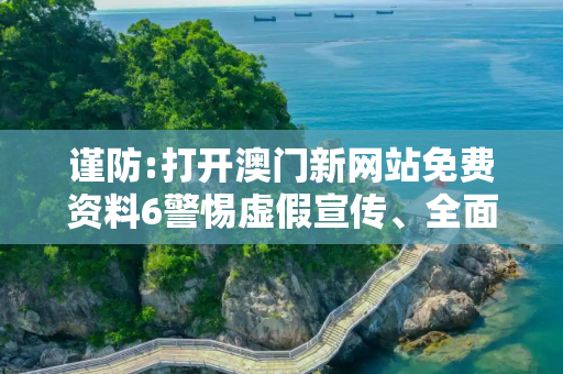 谨防:打开澳门新网站免费资料6警惕虚假宣传、全面解答