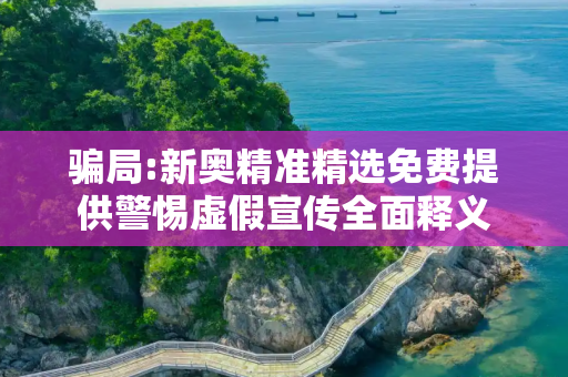 骗局:新奥精准精选免费提供警惕虚假宣传全面释义