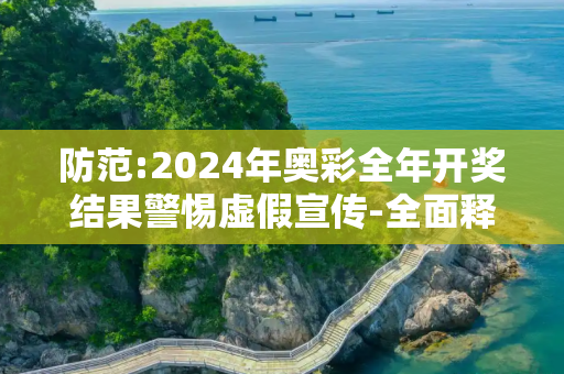 防范:2024年奥彩全年开奖结果警惕虚假宣传-全面释义、解释与落实