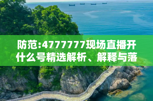 防范:4777777现场直播开什么号精选解析、解释与落实