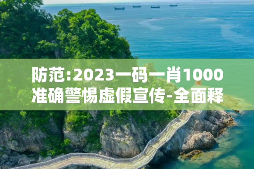 防范:2023一码一肖1000准确警惕虚假宣传-全面释义